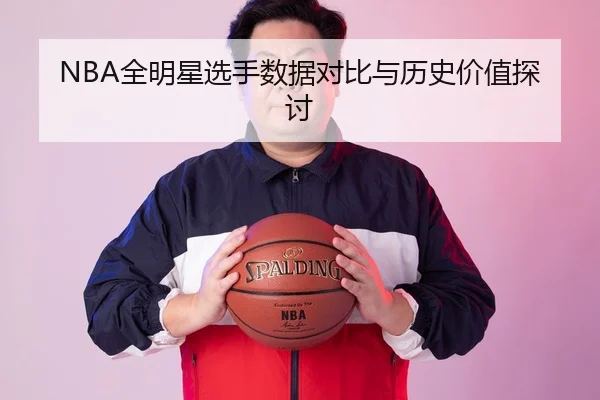 NBA全明星选手数据对比与历史价值探讨